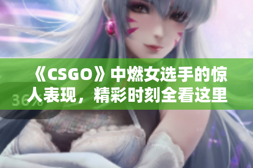 《CSGO》中燃女选手的惊人表现，精彩时刻全看这里！