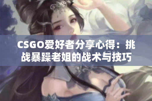 CSGO爱好者分享心得：挑战暴躁老姐的战术与技巧