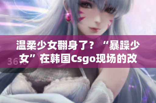 温柔少女翻身了？“暴躁少女”在韩国Csgo现场的改变