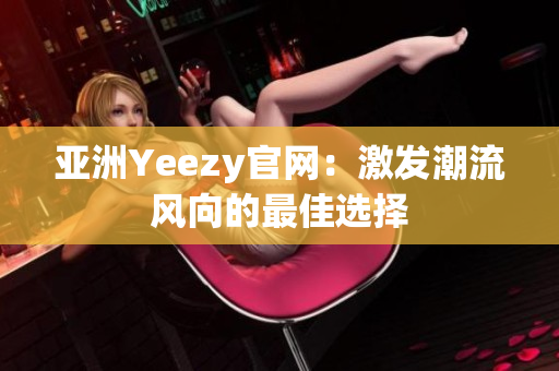 亚洲Yeezy官网：激发潮流风向的最佳选择