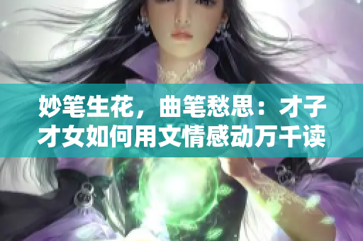 妙笔生花，曲笔愁思：才子才女如何用文情感动万千读者