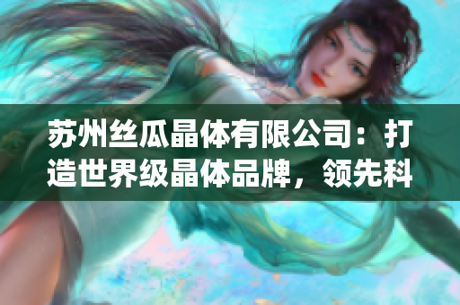 苏州丝瓜晶体有限公司：打造世界级晶体品牌，领先科技创新，引领行业未来(1)