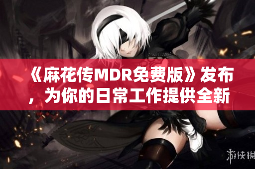 《麻花传MDR免费版》发布，为你的日常工作提供全新体验