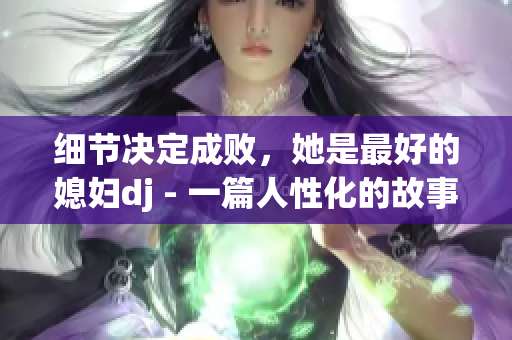 细节决定成败，她是最好的媳妇dj - 一篇人性化的故事