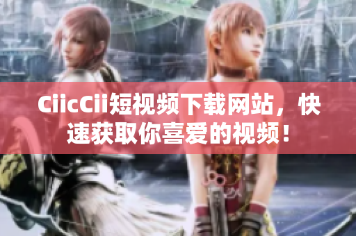 CiicCii短视频下载网站，快速获取你喜爱的视频！