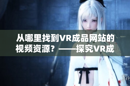 从哪里找到VR成品网站的视频资源？——探究VR成品网站的视频素材来源