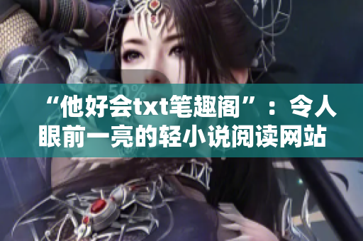 “他好会txt笔趣阁”：令人眼前一亮的轻小说阅读网站