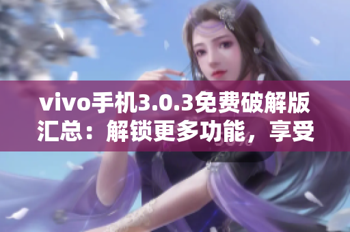 vivo手机3.0.3免费破解版汇总：解锁更多功能，享受高级体验