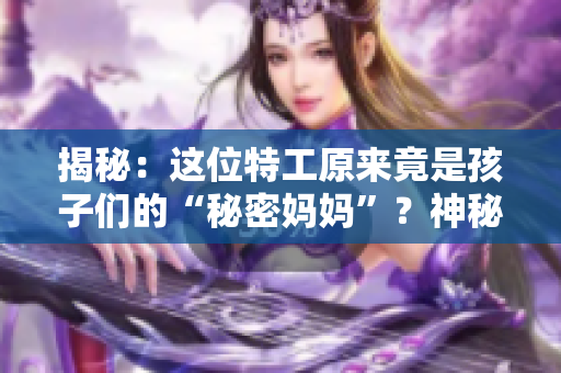 揭秘：这位特工原来竟是孩子们的“秘密妈妈”？神秘身份引发热议