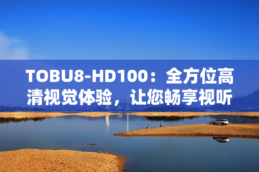 TOBU8-HD100：全方位高清视觉体验，让您畅享视听盛宴