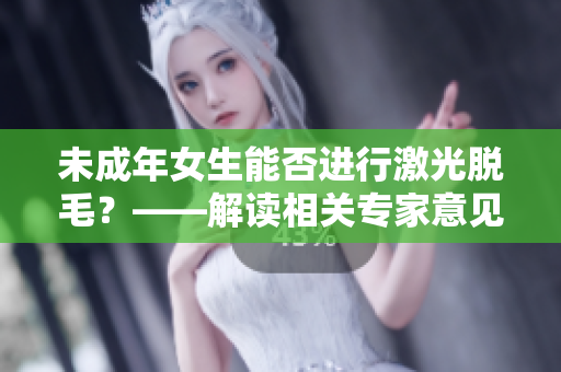 未成年女生能否进行激光脱毛？——解读相关专家意见及注意事项