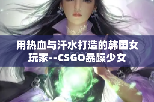 用热血与汗水打造的韩国女玩家--CSGO暴躁少女