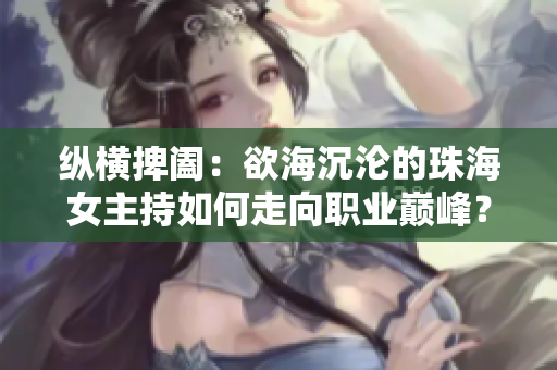 纵横捭阖：欲海沉沦的珠海女主持如何走向职业巅峰？