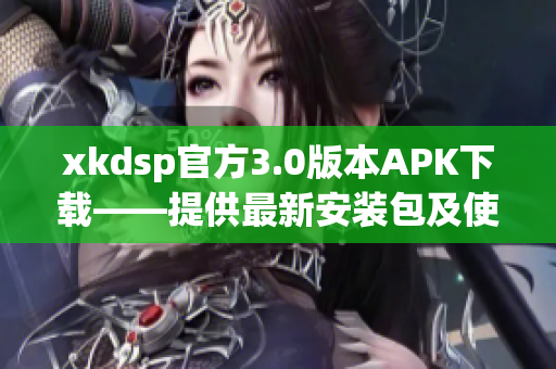 xkdsp官方3.0版本APK下载——提供最新安装包及使用方法(1)