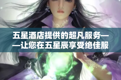 五星酒店提供的超凡服务——让您在五星辰享受绝佳服务