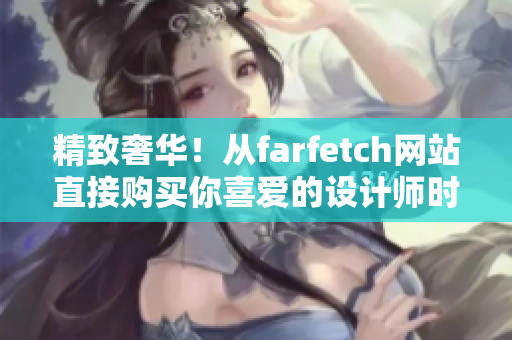 精致奢华！从farfetch网站直接购买你喜爱的设计师时尚单品，省钱又省心！