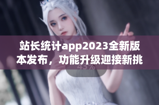 站长统计app2023全新版本发布，功能升级迎接新挑战(1)