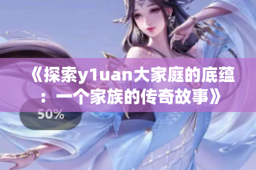 《探索y1uan大家庭的底蕴：一个家族的传奇故事》