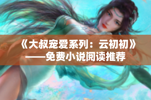 《大叔宠爱系列：云初初》——免费小说阅读推荐