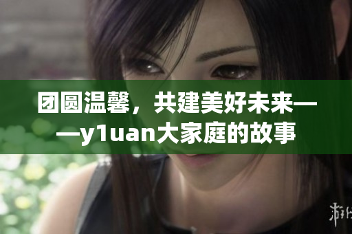 团圆温馨，共建美好未来——y1uan大家庭的故事