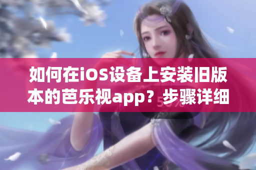 如何在iOS设备上安装旧版本的芭乐视app？步骤详细并简单易懂。(1)