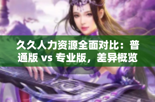 久久人力资源全面对比：普通版 vs 专业版，差异概览