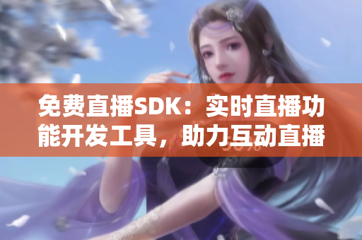 免费直播SDK：实时直播功能开发工具，助力互动直播平台