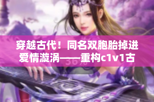 穿越古代！同名双胞胎掉进爱情漩涡——重构c1v1古言