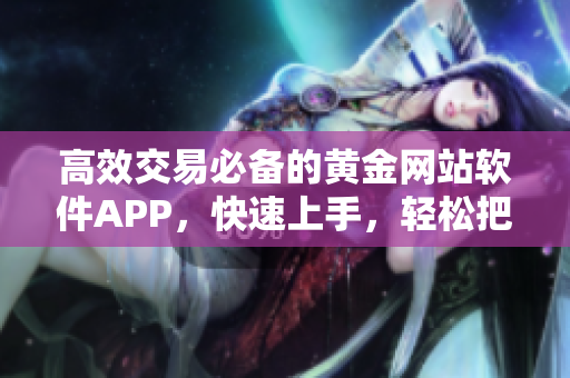 高效交易必备的黄金网站软件APP，快速上手，轻松把握交易节奏！