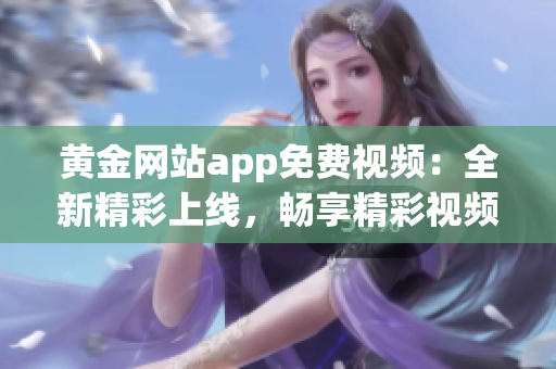 黄金网站app免费视频：全新精彩上线，畅享精彩视频无限畅想