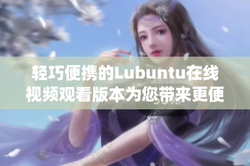 轻巧便携的Lubuntu在线视频观看版本为您带来更便捷的观影体验(1)