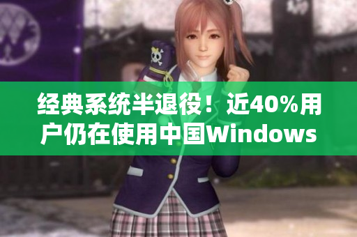 经典系统半退役！近40%用户仍在使用中国Windows