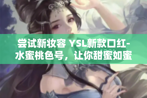 尝试新妆容 YSL新款口红-水蜜桃色号，让你甜蜜如蜜桃