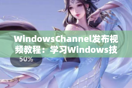 WindowsChannel发布视频教程：学习Windows技巧从未如此轻松