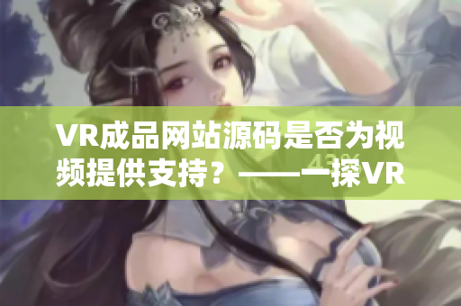 VR成品网站源码是否为视频提供支持？——一探VR成品网站技术来源