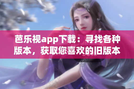 芭乐视app下载：寻找各种版本，获取您喜欢的旧版本