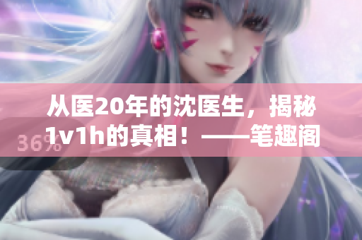 从医20年的沈医生，揭秘1v1h的真相！——笔趣阁