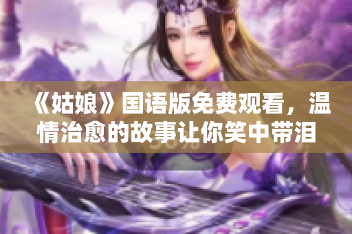 《姑娘》国语版免费观看，温情治愈的故事让你笑中带泪