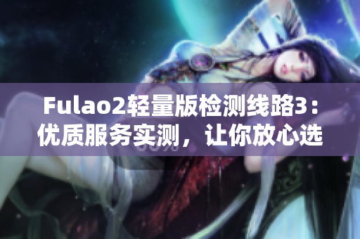 Fulao2轻量版检测线路3：优质服务实测，让你放心选购