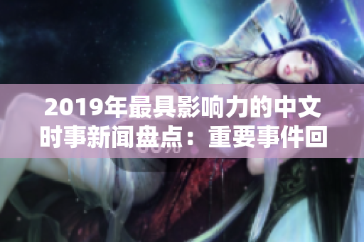 2019年最具影响力的中文时事新闻盘点：重要事件回顾与深度分析