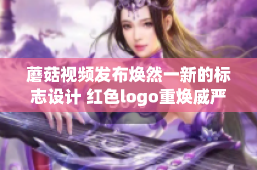 蘑菇视频发布焕然一新的标志设计 红色logo重焕威严