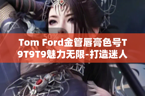 Tom Ford金管唇膏色号T9T9T9魅力无限-打造迷人妆容