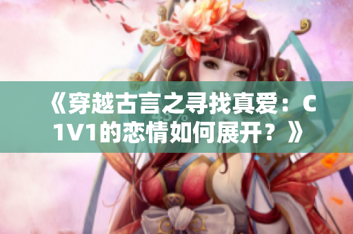 《穿越古言之寻找真爱：C1V1的恋情如何展开？》