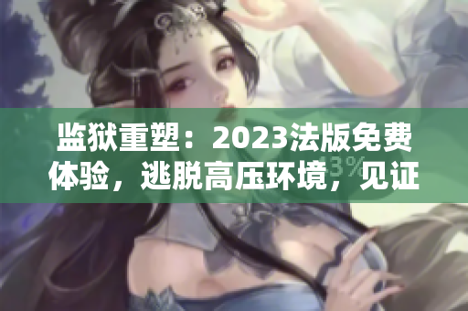 监狱重塑：2023法版免费体验，逃脱高压环境，见证真实的挑战