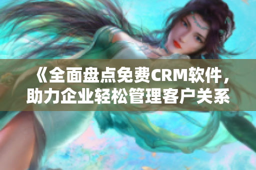 《全面盘点免费CRM软件，助力企业轻松管理客户关系》