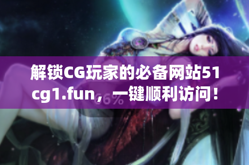 解锁CG玩家的必备网站51cg1.fun，一键顺利访问！