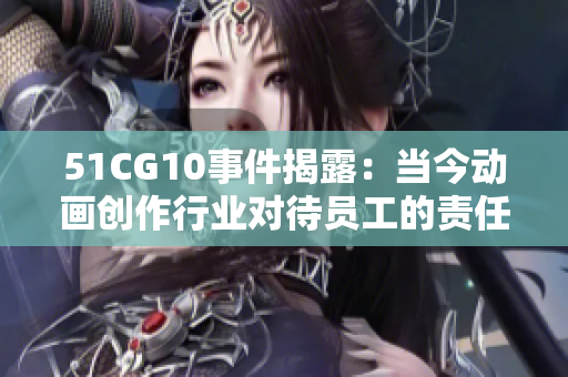 51CG10事件揭露：当今动画创作行业对待员工的责任与担当