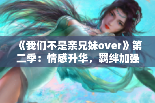 《我们不是亲兄妹over》第二季：情感升华，羁绊加强！