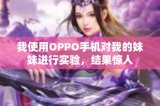 我使用OPPO手机对我的妹妹进行实验，结果惊人