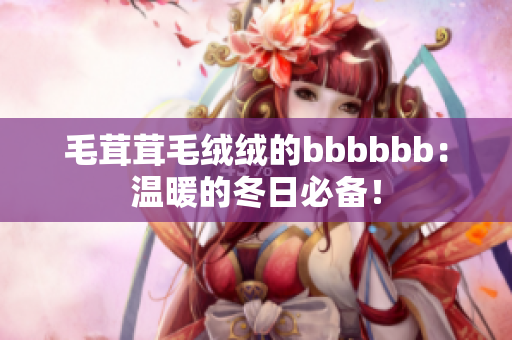 毛茸茸毛绒绒的bbbbbb：温暖的冬日必备！